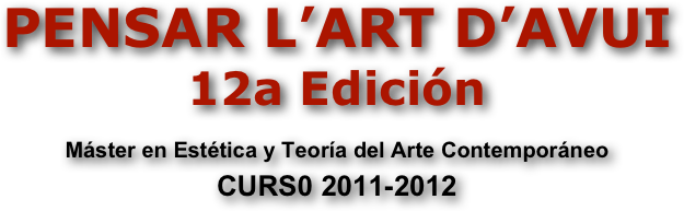 PENSAR L’ART D’AVUI 
12a Edición
Máster en Estética y Teoría del Arte Contemporáneo
CURS0 2011-2012
